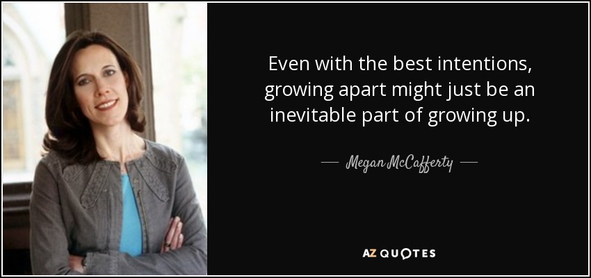Even with the best intentions, growing apart might just be an inevitable part of growing up. - Megan McCafferty