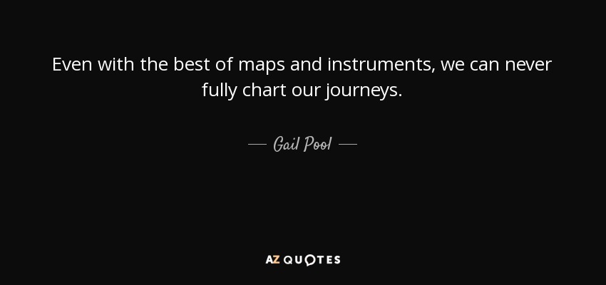Even with the best of maps and instruments, we can never fully chart our journeys. - Gail Pool