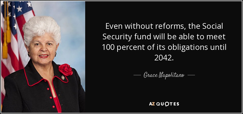 Even without reforms, the Social Security fund will be able to meet 100 percent of its obligations until 2042. - Grace Napolitano