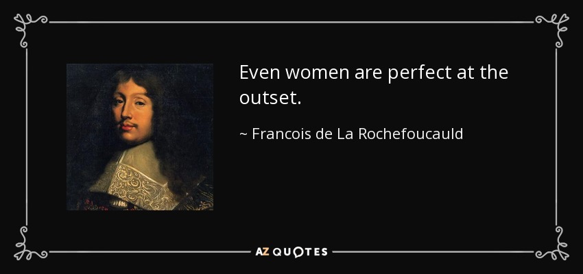 Even women are perfect at the outset. - Francois de La Rochefoucauld
