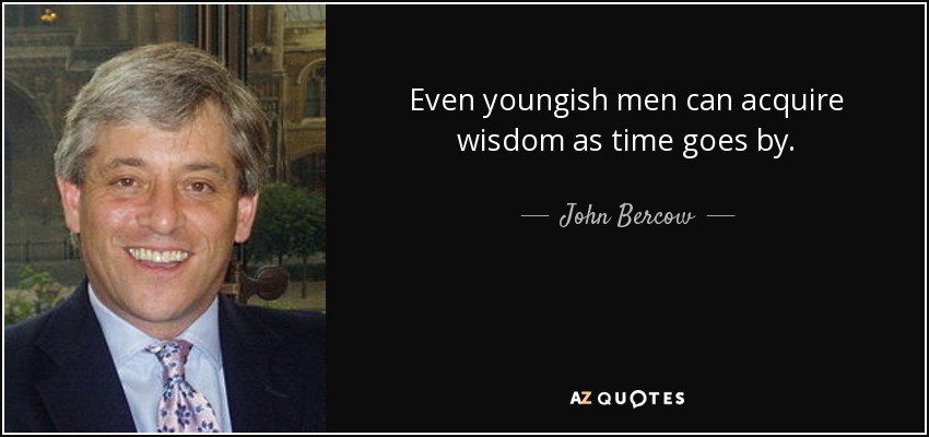 Even youngish men can acquire wisdom as time goes by. - John Bercow