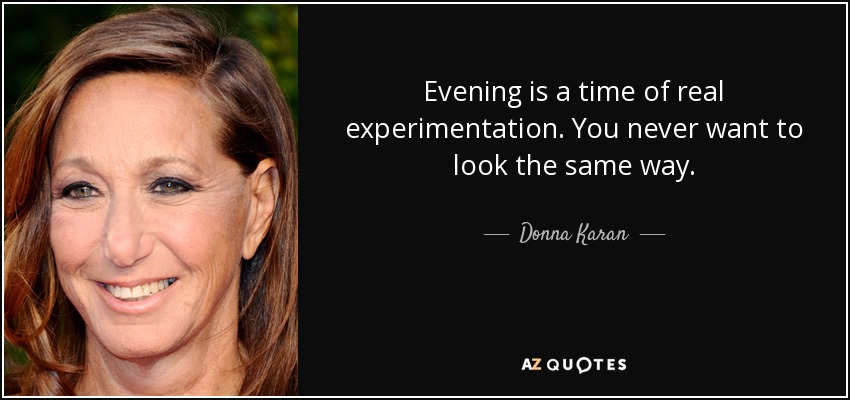 Evening is a time of real experimentation. You never want to look the same way. - Donna Karan