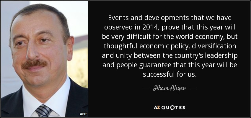 Events and developments that we have observed in 2014, prove that this year will be very difficult for the world economy, but thoughtful economic policy, diversification and unity between the country's leadership and people guarantee that this year will be successful for us. - Ilham Aliyev
