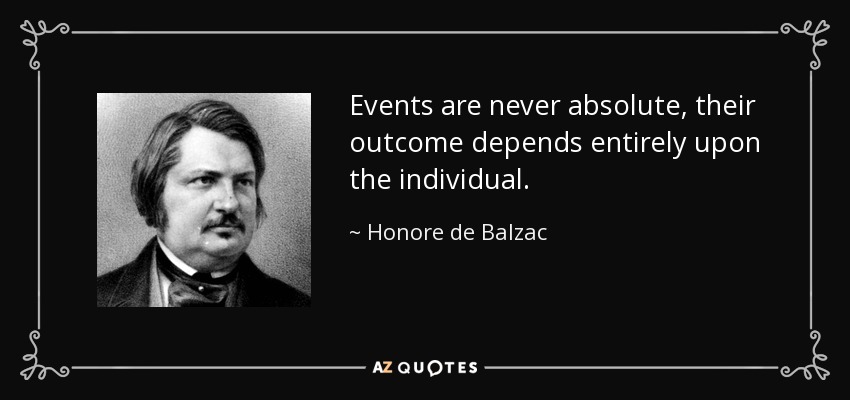 Events are never absolute, their outcome depends entirely upon the individual. - Honore de Balzac