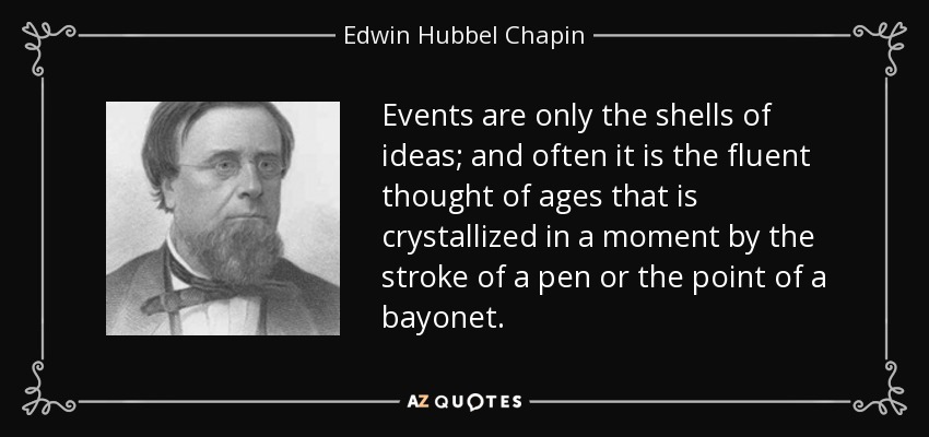 Events are only the shells of ideas; and often it is the fluent thought of ages that is crystallized in a moment by the stroke of a pen or the point of a bayonet. - Edwin Hubbel Chapin