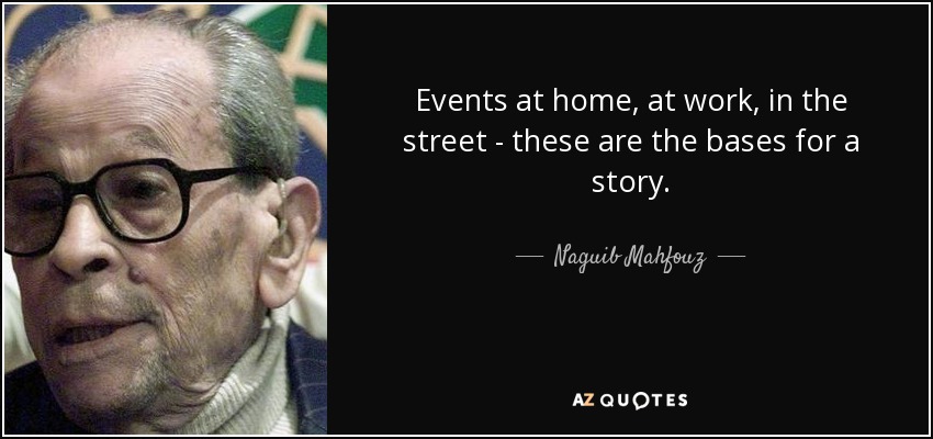 Events at home, at work, in the street - these are the bases for a story. - Naguib Mahfouz