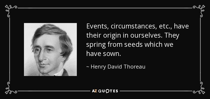 Events, circumstances, etc., have their origin in ourselves. They spring from seeds which we have sown. - Henry David Thoreau