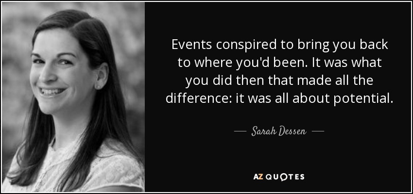 Events conspired to bring you back to where you'd been. It was what you did then that made all the difference: it was all about potential. - Sarah Dessen