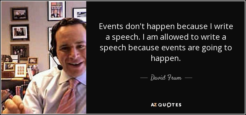 Events don't happen because I write a speech. I am allowed to write a speech because events are going to happen. - David Frum