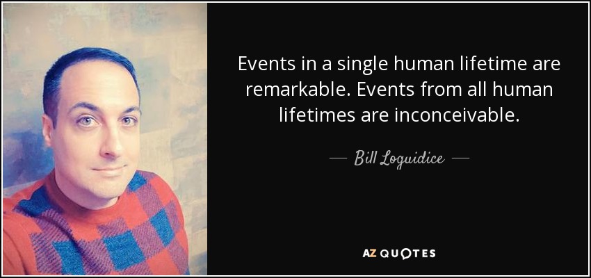 Events in a single human lifetime are remarkable. Events from all human lifetimes are inconceivable. - Bill Loguidice