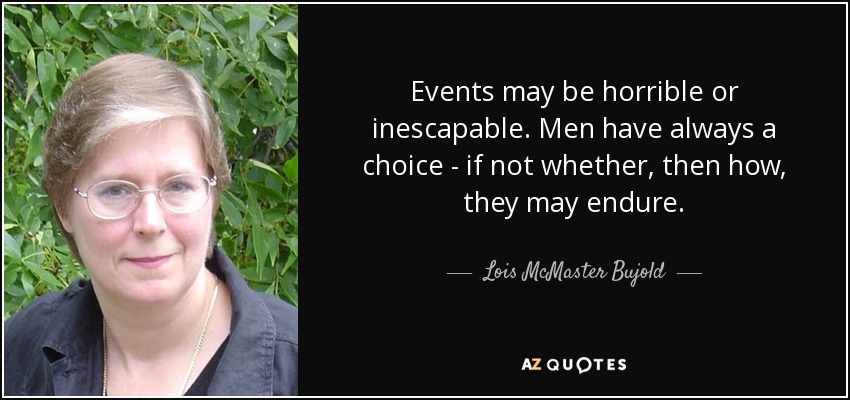 Events may be horrible or inescapable. Men have always a choice - if not whether, then how, they may endure. - Lois McMaster Bujold