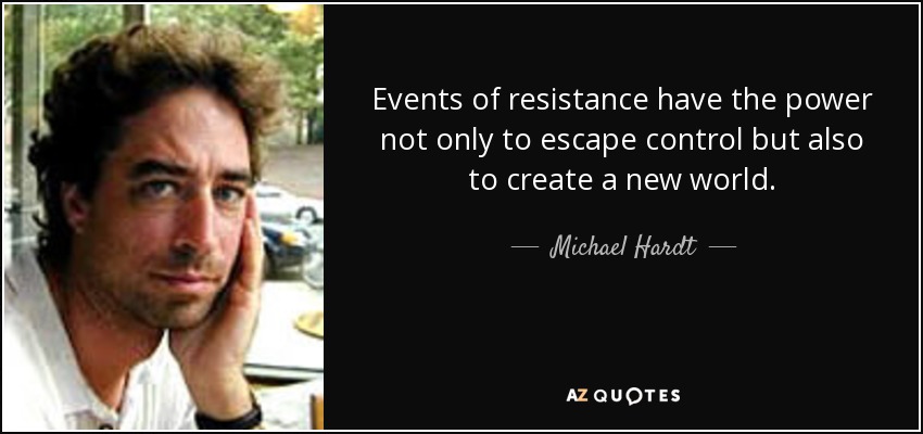 Events of resistance have the power not only to escape control but also to create a new world. - Michael Hardt