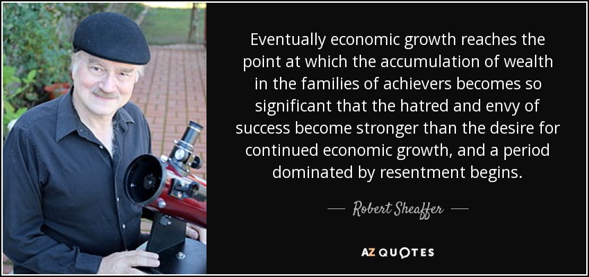 Eventually economic growth reaches the point at which the accumulation of wealth in the families of achievers becomes so significant that the hatred and envy of success become stronger than the desire for continued economic growth, and a period dominated by resentment begins. - Robert Sheaffer