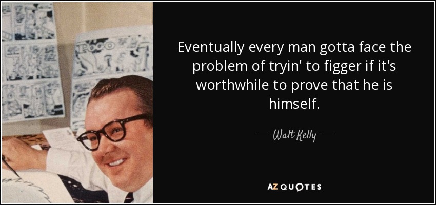 Eventually every man gotta face the problem of tryin' to figger if it's worthwhile to prove that he is himself. - Walt Kelly
