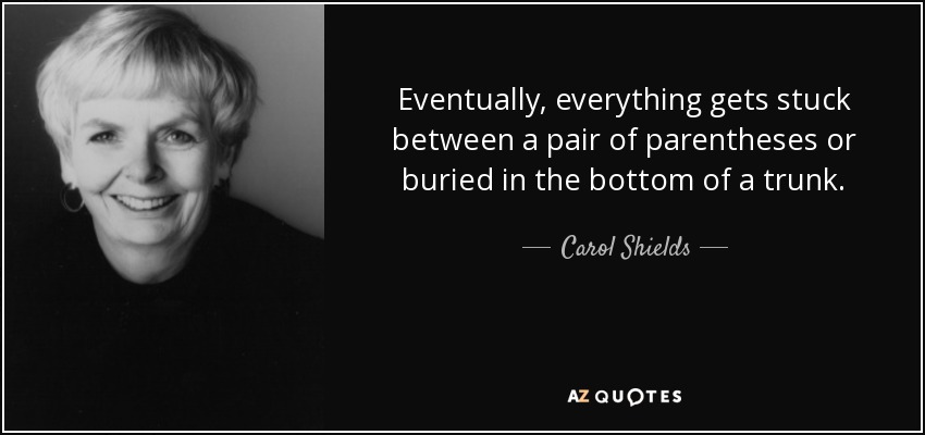 Eventually, everything gets stuck between a pair of parentheses or buried in the bottom of a trunk. - Carol Shields