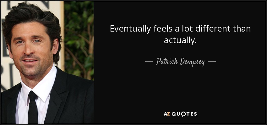 Eventually feels a lot different than actually. - Patrick Dempsey