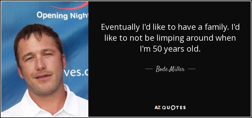 Eventually I'd like to have a family. I'd like to not be limping around when I'm 50 years old. - Bode Miller