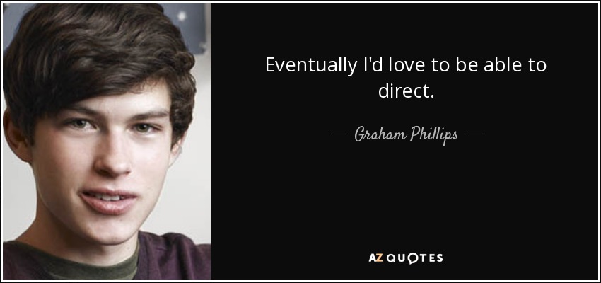 Eventually I'd love to be able to direct. - Graham Phillips