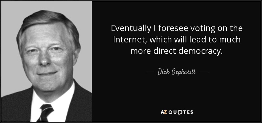 Eventually I foresee voting on the Internet, which will lead to much more direct democracy. - Dick Gephardt