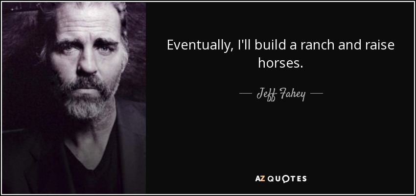 Eventually, I'll build a ranch and raise horses. - Jeff Fahey