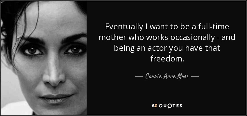 Eventually I want to be a full-time mother who works occasionally - and being an actor you have that freedom. - Carrie-Anne Moss
