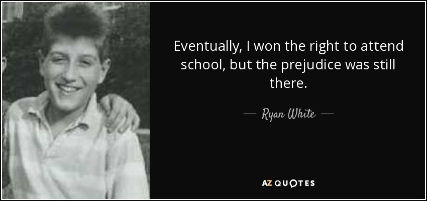 Eventually, I won the right to attend school, but the prejudice was still there. - Ryan White