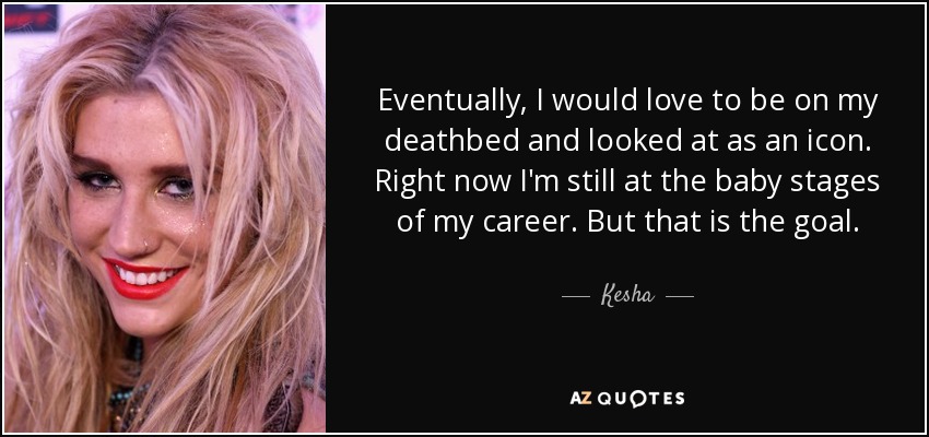 Eventually, I would love to be on my deathbed and looked at as an icon. Right now I'm still at the baby stages of my career. But that is the goal. - Kesha