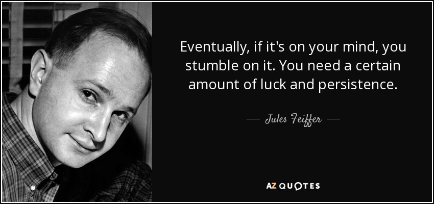 Eventually, if it's on your mind, you stumble on it. You need a certain amount of luck and persistence. - Jules Feiffer