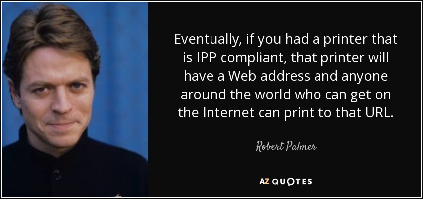 Eventually, if you had a printer that is IPP compliant, that printer will have a Web address and anyone around the world who can get on the Internet can print to that URL. - Robert Palmer