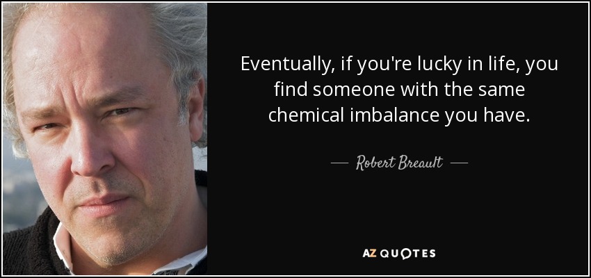 Eventually, if you're lucky in life, you find someone with the same chemical imbalance you have. - Robert Breault