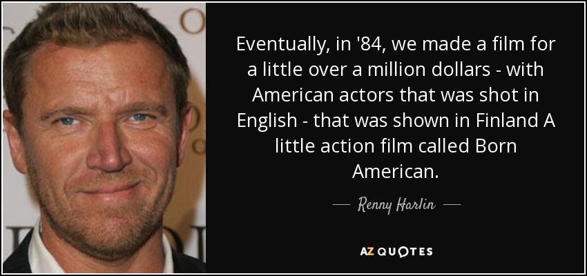 Eventually, in '84, we made a film for a little over a million dollars - with American actors that was shot in English - that was shown in Finland A little action film called Born American. - Renny Harlin