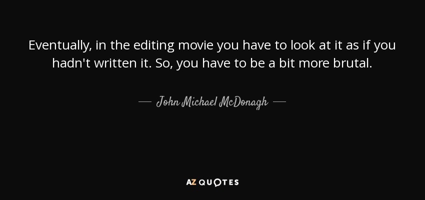 Eventually, in the editing movie you have to look at it as if you hadn't written it. So, you have to be a bit more brutal. - John Michael McDonagh