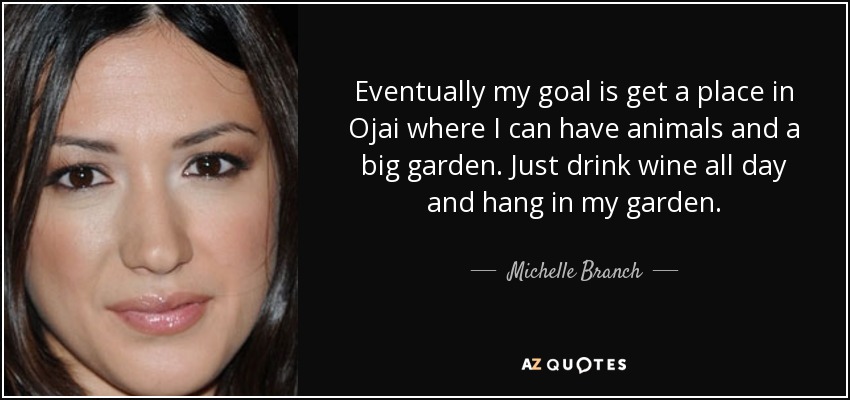 Eventually my goal is get a place in Ojai where I can have animals and a big garden. Just drink wine all day and hang in my garden. - Michelle Branch