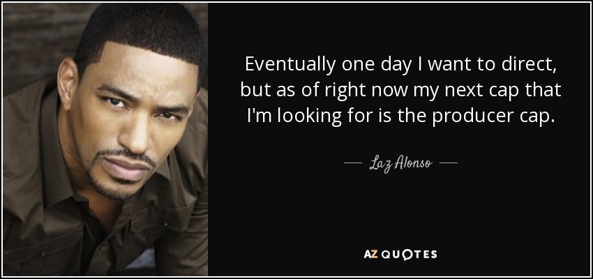 Eventually one day I want to direct, but as of right now my next cap that I'm looking for is the producer cap. - Laz Alonso