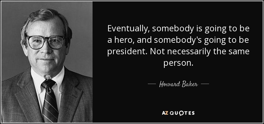 Eventually, somebody is going to be a hero, and somebody's going to be president. Not necessarily the same person. - Howard Baker