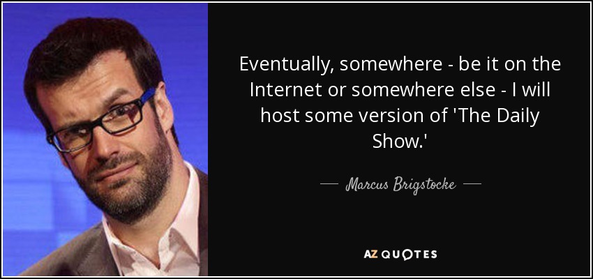 Eventually, somewhere - be it on the Internet or somewhere else - I will host some version of 'The Daily Show.' - Marcus Brigstocke