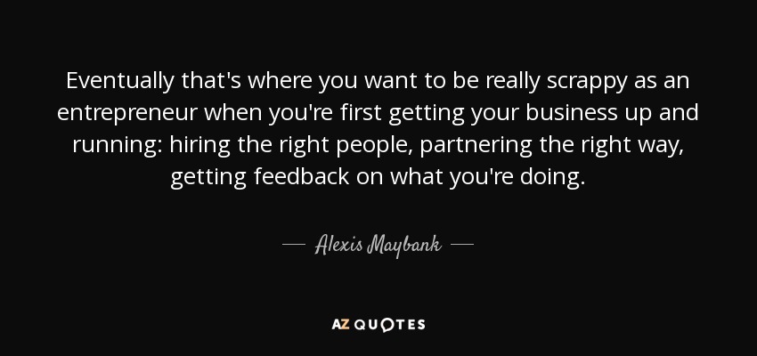 Eventually that's where you want to be really scrappy as an entrepreneur when you're first getting your business up and running: hiring the right people, partnering the right way, getting feedback on what you're doing. - Alexis Maybank
