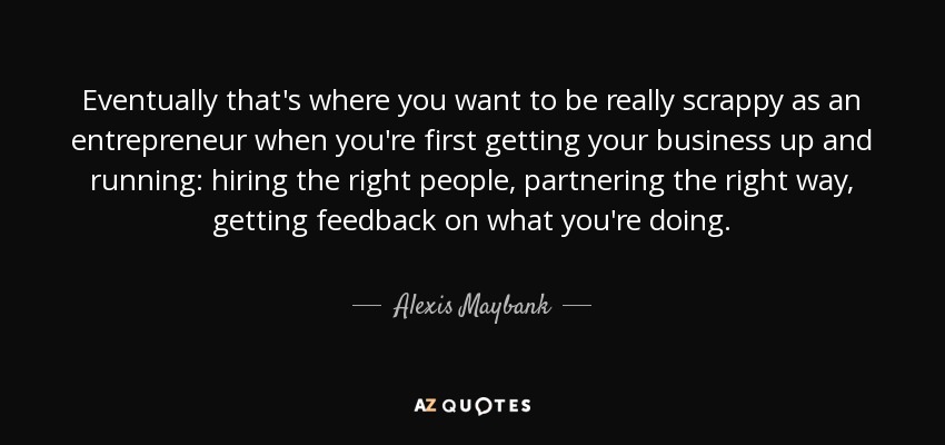 Eventually that's where you want to be really scrappy as an entrepreneur when you're first getting your business up and running: hiring the right people, partnering the right way, getting feedback on what you're doing. - Alexis Maybank