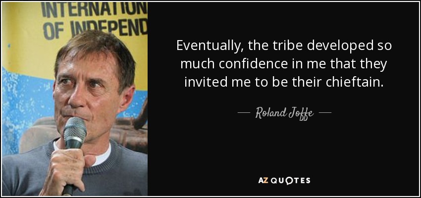 Eventually, the tribe developed so much confidence in me that they invited me to be their chieftain. - Roland Joffe