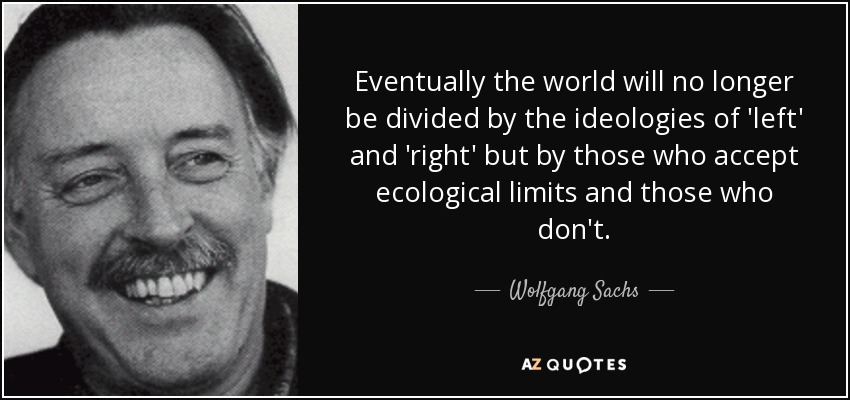 Eventually the world will no longer be divided by the ideologies of 'left' and 'right' but by those who accept ecological limits and those who don't. - Wolfgang Sachs