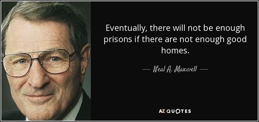 Eventually, there will not be enough prisons if there are not enough good homes. - Neal A. Maxwell