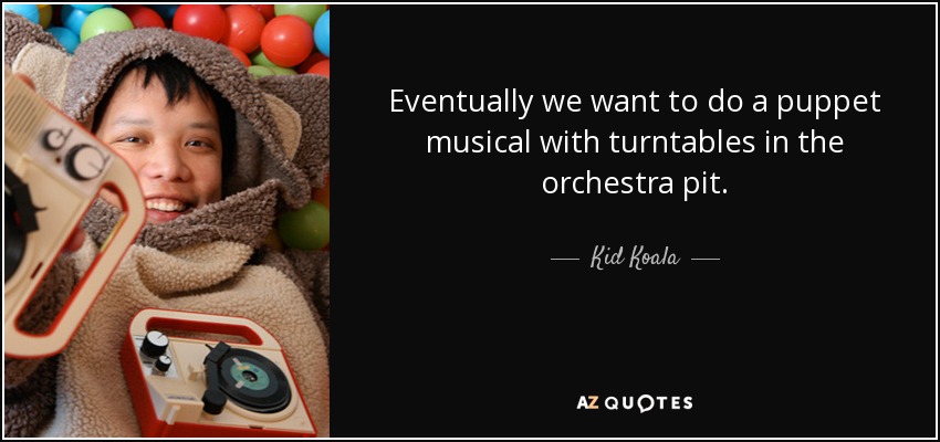 Eventually we want to do a puppet musical with turntables in the orchestra pit. - Kid Koala