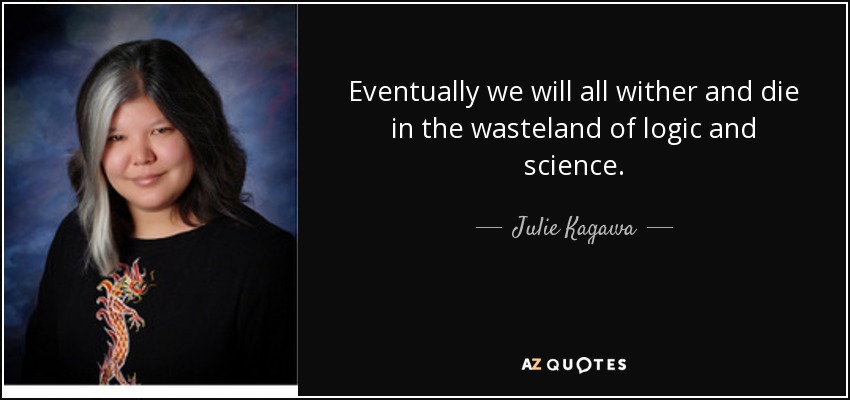 Eventually we will all wither and die in the wasteland of logic and science. - Julie Kagawa
