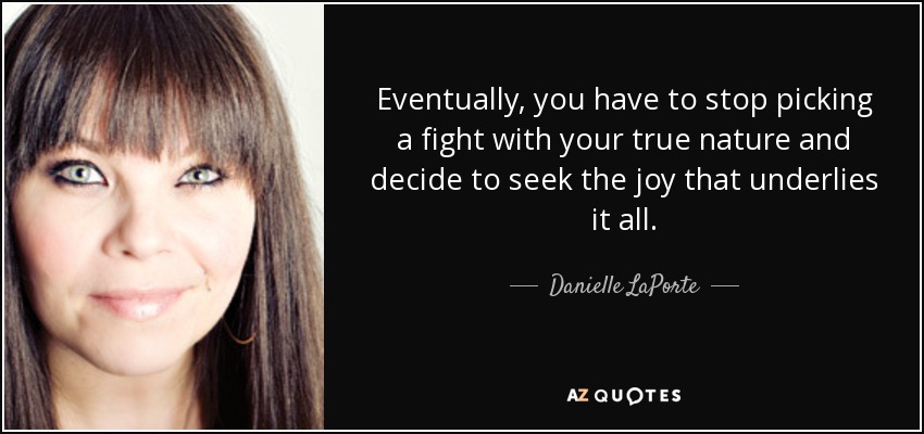 Eventually, you have to stop picking a fight with your true nature and decide to seek the joy that underlies it all. - Danielle LaPorte