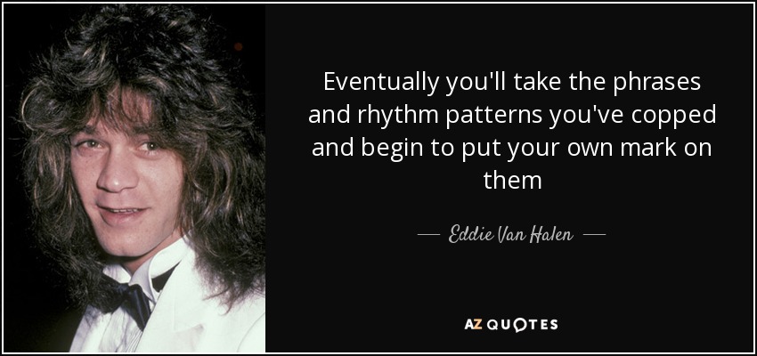 Eventually you'll take the phrases and rhythm patterns you've copped and begin to put your own mark on them - Eddie Van Halen