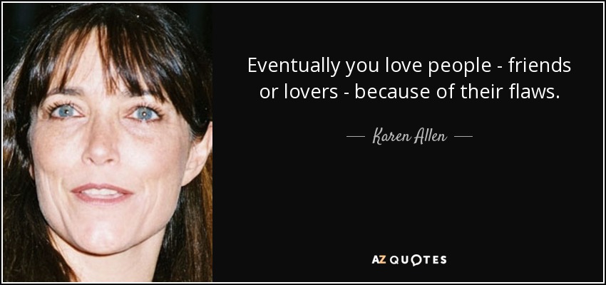 Eventually you love people - friends or lovers - because of their flaws. - Karen Allen