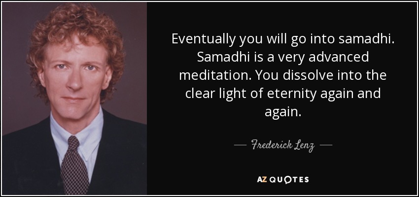 Eventually you will go into samadhi. Samadhi is a very advanced meditation. You dissolve into the clear light of eternity again and again. - Frederick Lenz