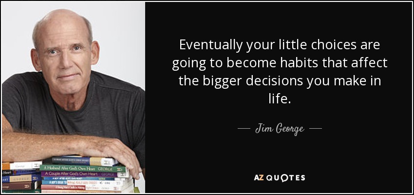 Eventually your little choices are going to become habits that affect the bigger decisions you make in life. - Jim George