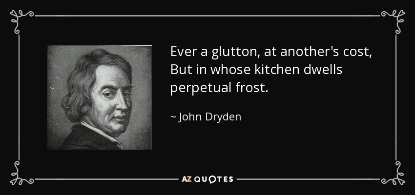Ever a glutton, at another's cost, But in whose kitchen dwells perpetual frost. - John Dryden
