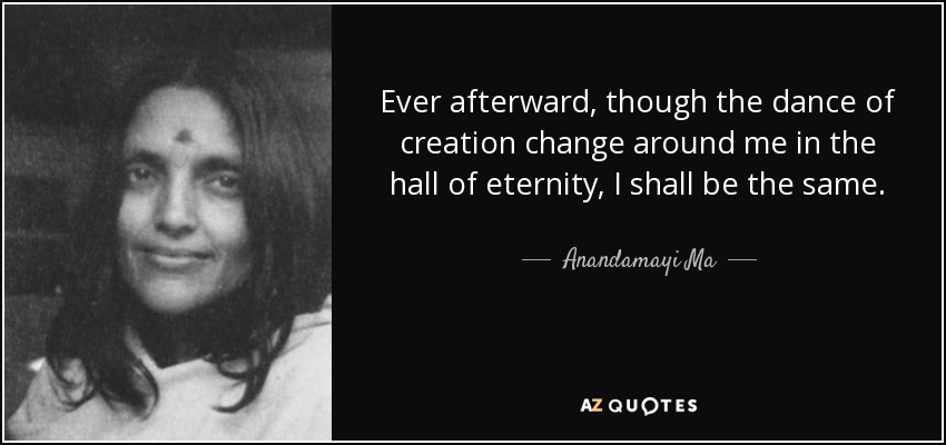 Ever afterward, though the dance of creation change around me in the hall of eternity, I shall be the same. - Anandamayi Ma